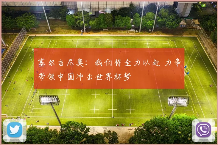 塞尔吉尼奥：我们将全力以赴 力争带领中国冲击世界杯梦